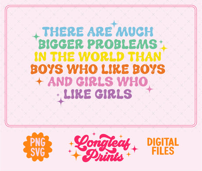 There are much bigger problems in the world than boys who like boys and girls who like girls SVG Digital Download Design File